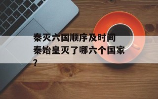 秦灭六国顺序及时间 秦始皇灭了哪六个国家？