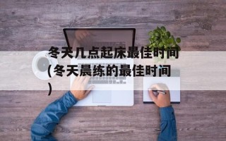 冬天几点起床最佳时间(冬天晨练的最佳时间)
