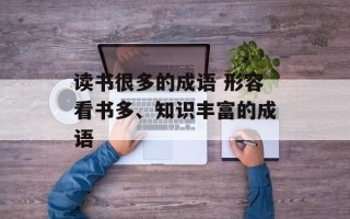 读书很多的成语 形容看书多、知识丰富的成语