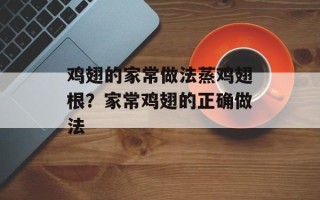 鸡翅的家常做法蒸鸡翅根？家常鸡翅的正确做法
