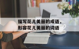 描写花儿美丽的成语，形容花儿美丽的词语