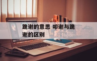跪谢的意思 叩谢与跪谢的区别
