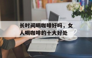 长时间喝咖啡好吗，女人喝咖啡的十大好处