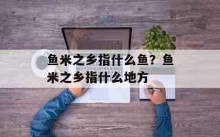 鱼米之乡指什么鱼？鱼米之乡指什么地方