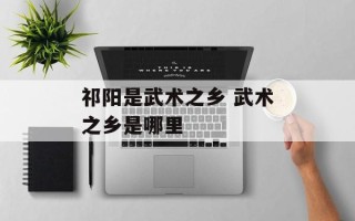 祁阳是武术之乡 武术之乡是哪里