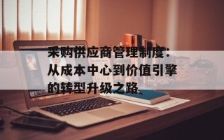 采购供应商管理制度：从成本中心到价值引擎的转型升级之路