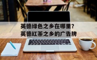 英德绿色之乡在哪里？英德红茶之乡的广告牌