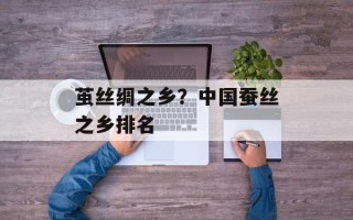 茧丝绸之乡？中国蚕丝之乡排名