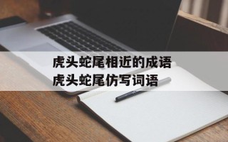 虎头蛇尾相近的成语 虎头蛇尾仿写词语