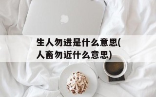生人勿进是什么意思(人畜勿近什么意思)