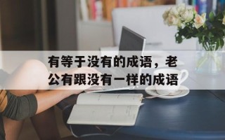 有等于没有的成语，老公有跟没有一样的成语