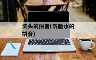 洗头的拼音(洗脸水的拼音)