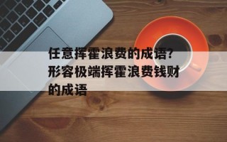 任意挥霍浪费的成语？形容极端挥霍浪费钱财的成语