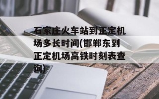石家庄火车站到正定机场多长时间(邯郸东到正定机场高铁时刻表查询)