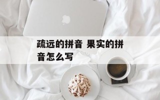 疏远的拼音 果实的拼音怎么写