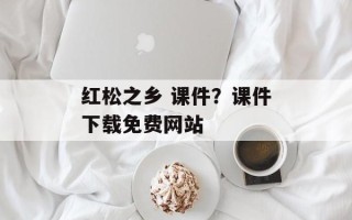 红松之乡 课件？课件下载免费网站