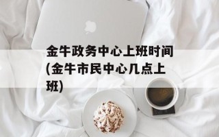 金牛政务中心上班时间(金牛市民中心几点上班)