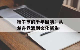 端午节的千年回响：从龙舟竞渡到文化新生