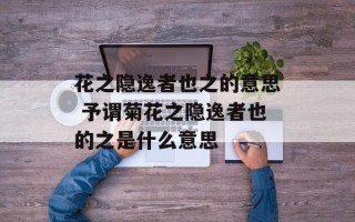 花之隐逸者也之的意思 予谓菊花之隐逸者也的之是什么意思