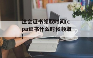 注会证书领取时间(cpa证书什么时候领取)