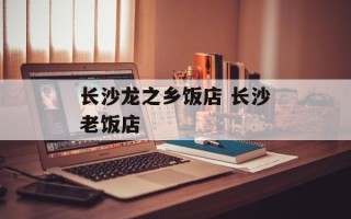 长沙龙之乡饭店 长沙老饭店