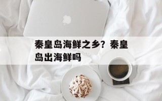 秦皇岛海鲜之乡？秦皇岛出海鲜吗