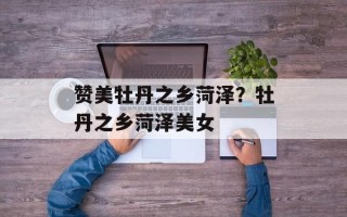 赞美牡丹之乡菏泽？牡丹之乡菏泽美女