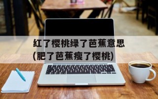红了樱桃绿了芭蕉意思(肥了芭蕉瘦了樱桃)