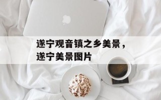 遂宁观音镇之乡美景，遂宁美景图片