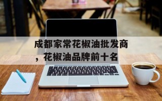 成都家常花椒油批发商，花椒油品牌前十名