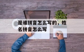 是谁拼音怎么写的，姓名拼音怎么写