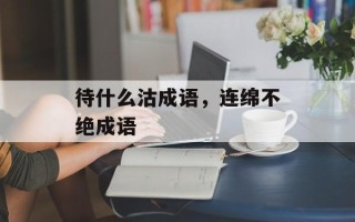 待什么沽成语，连绵不绝成语