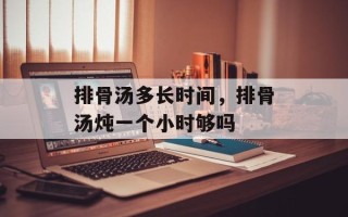 排骨汤多长时间，排骨汤炖一个小时够吗
