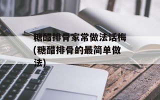 糖醋排骨家常做法话梅(糖醋排骨的最简单做法)