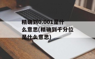 精确到0.001是什么意思(精确到千分位是什么意思)