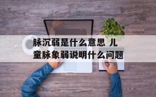 脉沉弱是什么意思 儿童脉象弱说明什么问题