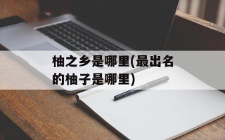 柚之乡是哪里(最出名的柚子是哪里)