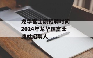 龙华富士康招聘时间 2024年龙华区富士康就招聘人