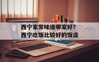 西宁家常味道哪家好？西宁吃饭比较好的饭店