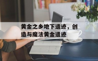 黄金之乡地下遗迹，创造与魔法黄金遗迹