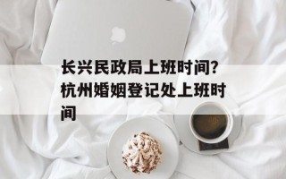 长兴民政局上班时间？杭州婚姻登记处上班时间