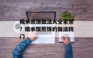 糯米煎饼做法大全家常？糯米饭煎饼的做法窍门