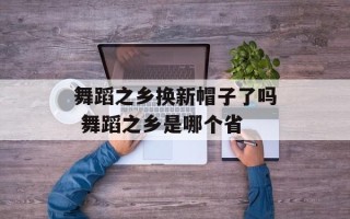 舞蹈之乡换新帽子了吗 舞蹈之乡是哪个省