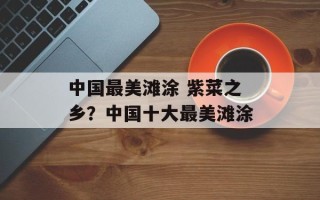中国最美滩涂 紫菜之乡？中国十大最美滩涂