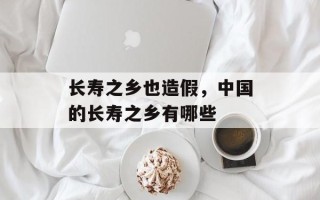 长寿之乡也造假，中国的长寿之乡有哪些