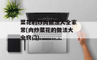 菜花的炒肉做法大全家常(肉炒菜花的做法大全窍门)