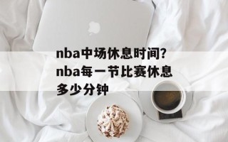 nba中场休息时间？nba每一节比赛休息多少分钟