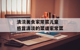 清淡美食家常菜儿童 感冒清淡的菜谱家常菜