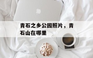 青石之乡公园照片，青石山在哪里