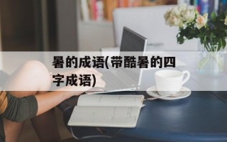 暑的成语(带酷暑的四字成语)
